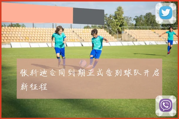 张科迪合同到期正式告别球队开启新征程